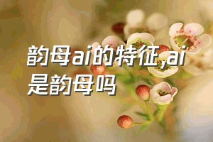 韵母ai的特征（ai是韵母吗）