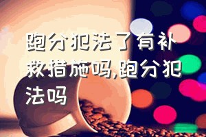 跑分犯法了有补救措施吗（跑分犯法吗）