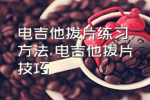 电吉他拨片练习方法（电吉他拨片技巧）