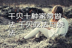 干贝十种家常做法（干贝吃法与烧法）