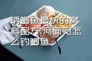 诱鲫鱼最快的窝料配方（河面宽怎么钓鲫鱼）