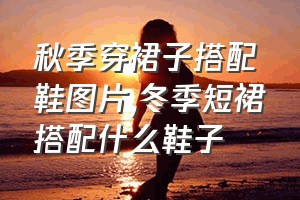 秋季穿裙子搭配鞋图片（冬季短裙搭配什么鞋子）