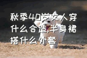 秋季40岁女人穿什么合适（半身裙搭什么外套）