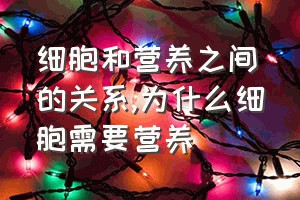 细胞和营养之间的关系（为什么细胞需要营养）