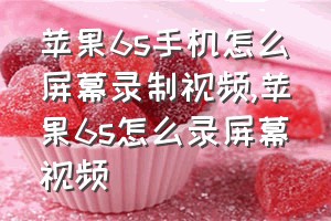 苹果6s手机怎么屏幕录制视频（苹果6s怎么录屏幕视频）