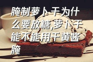 腌制萝卜干为什么要放糖（萝卜干能不能用干黄酱腌）