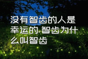 没有智齿的人是幸运的（智齿为什么叫智齿）