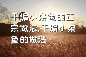 干煸小杂鱼的正宗做法（干煸小杂鱼的做法）