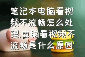 笔记本电脑看视频不流畅怎么处理（电脑看视频不流畅是什么原因）