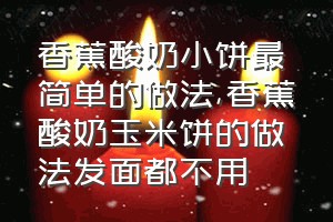 香蕉酸奶小饼最简单的做法（香蕉酸奶玉米饼的做法发面都不用）