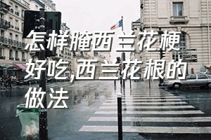 怎样腌西兰花梗好吃（西兰花根的做法）