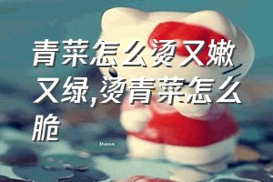 青菜怎么烫又嫩又绿（烫青菜怎么脆）