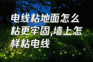 电线粘地面怎么粘更牢固（墙上怎样粘电线）