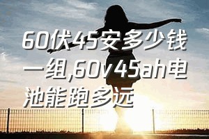 60伏45安多少钱一组（60v45ah电池能跑多远）