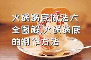 火锅锅底做法大全图解（火锅锅底的制作方法）