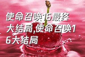 使命召唤16最终大结局（使命召唤16大结局）