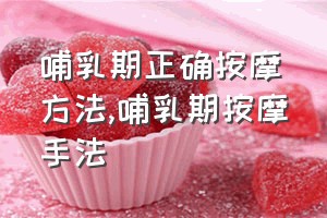 哺乳期正确按摩方法（哺乳期按摩手法）