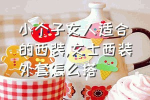 小个子女人适合的西装（女士西装外套怎么搭）