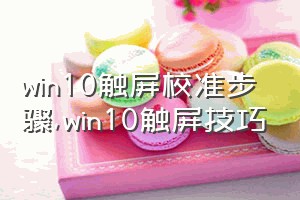 win10触屏校准步骤（win10触屏技巧）