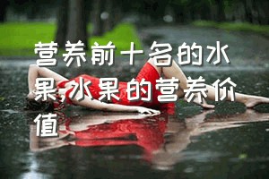 营养前十名的水果（水果的营养价值）