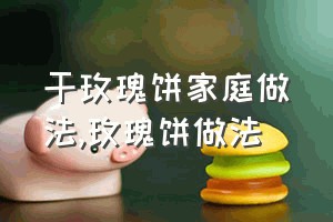 干玫瑰饼家庭做法（玫瑰饼做法）