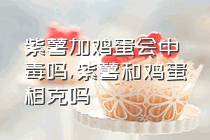 紫薯加鸡蛋会中毒吗（紫薯和鸡蛋相克吗）