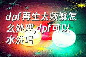 dpf再生太频繁怎么处理（dpf可以水洗吗）