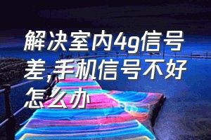 解决室内4g信号差（手机信号不好怎么办）