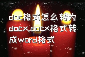 doc格式怎么转为docx（docx格式转成word格式）