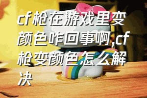 cf枪在游戏里变颜色咋回事啊（cf枪变颜色怎么解决）