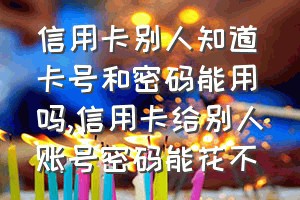 信用卡别人知道卡号和密码能用吗（信用卡给别人账号密码能花不）