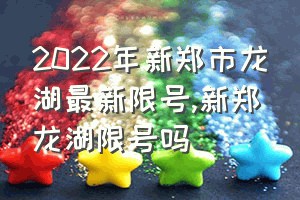 2022年新郑市龙湖最新限号（新郑龙湖限号吗）