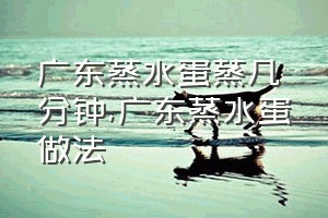 广东蒸水蛋蒸几分钟（广东蒸水蛋做法）