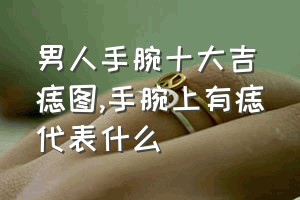 男人手腕十大吉痣图（手腕上有痣代表什么）