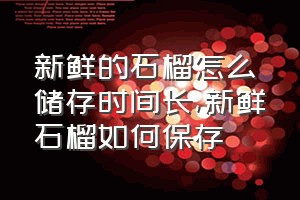 新鲜的石榴怎么储存时间长（新鲜石榴如何保存）