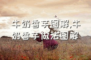 牛奶香芋图解（牛奶香芋做法图解）