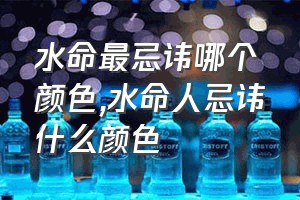 水命最忌讳哪个颜色（水命人忌讳什么颜色）