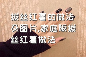 拔丝红薯的做法及图片（家庭版拔丝红薯做法）