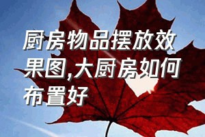 厨房物品摆放效果图（大厨房如何布置好）