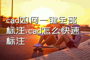 cad如何一键全部标注（cad怎么快速标注）