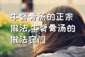 牛脊骨汤的正宗做法（牛脊骨汤的做法窍门）