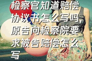 检察官知道赔偿协议书怎么写吗（原告向检察院要求被告赔偿怎么写）