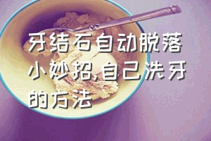 牙结石自动脱落小妙招（自己洗牙的方法）