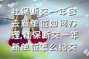 社保断交一年多去新单位如何办理（社保断交一年新单位怎么给交）