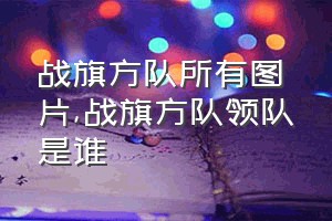 战旗方队所有图片（战旗方队领队是谁）