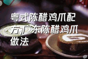 粤式陈醋鸡爪配方（广东陈醋鸡爪做法）