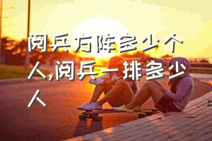 阅兵方阵多少个人（阅兵一排多少人）