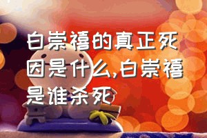 白崇禧的真正死因是什么（白崇禧是谁杀死）