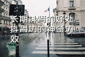 长期抖肾的好处（抖肾功的神奇功效）