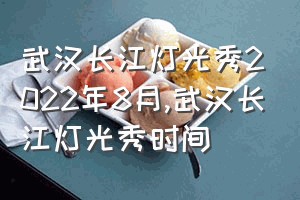 武汉长江灯光秀2022年8月（武汉长江灯光秀时间）